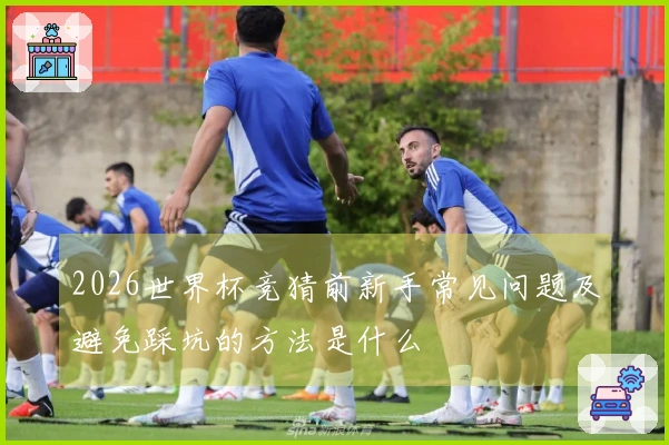 2026世界杯竞猜前新手常见问题及避免踩坑的方法是什么