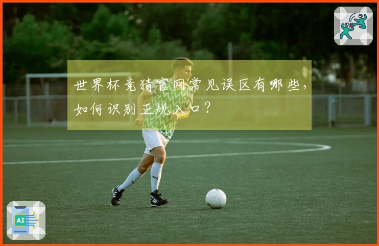 世界杯竞猜官网常见误区有哪些，如何识别正规入口？