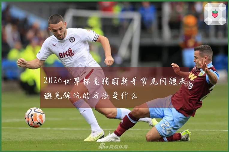 2026世界杯竞猜前新手常见问题及避免踩坑的方法是什么
