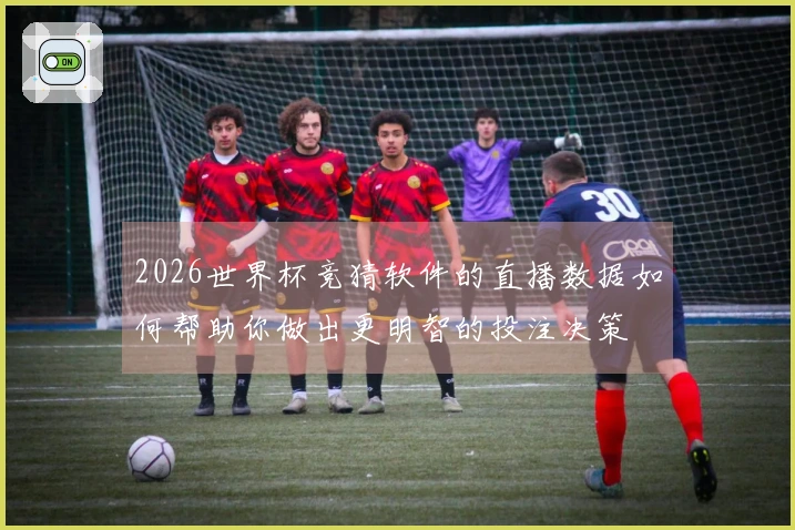 2026世界杯竞猜软件的直播数据如何帮助你做出更明智的投注决策