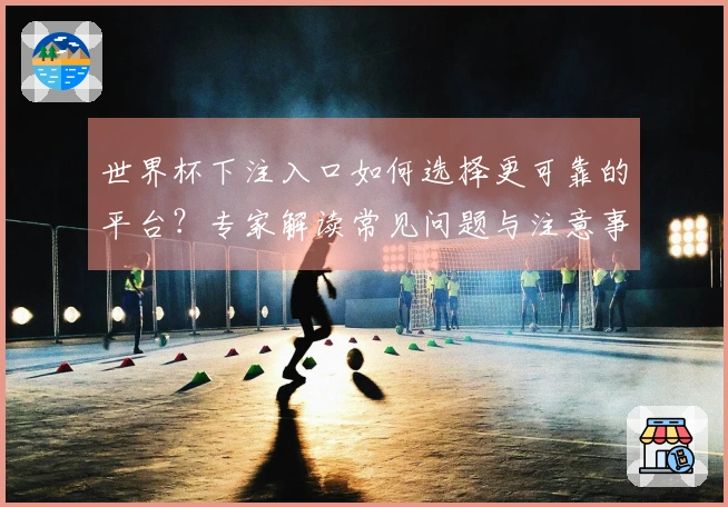 世界杯下注入口如何选择更可靠的平台？专家解读常见问题与注意事项