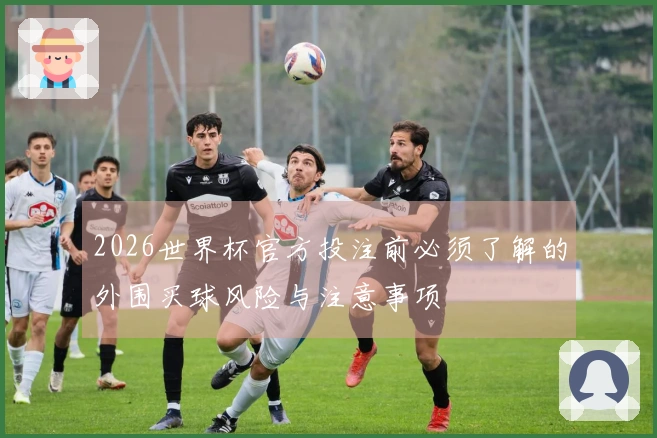 2026世界杯官方投注前必须了解的外围买球风险与注意事项